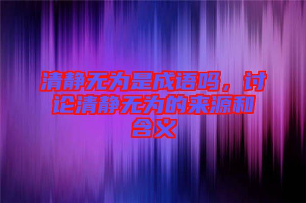 清靜無為是成語嗎，討論清靜無為的來源和含義