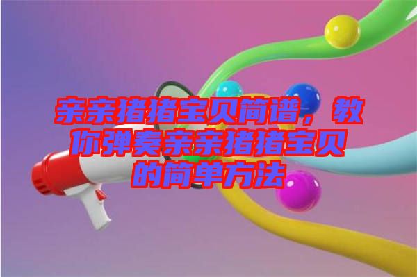 親親豬豬寶貝簡譜，教你彈奏親親豬豬寶貝的簡單方法