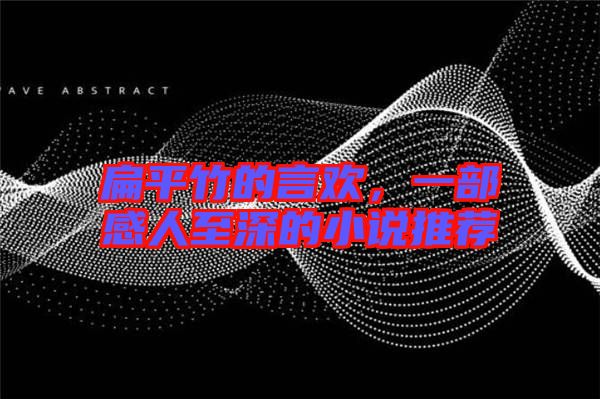 扁平竹的言歡，一部感人至深的小說推薦