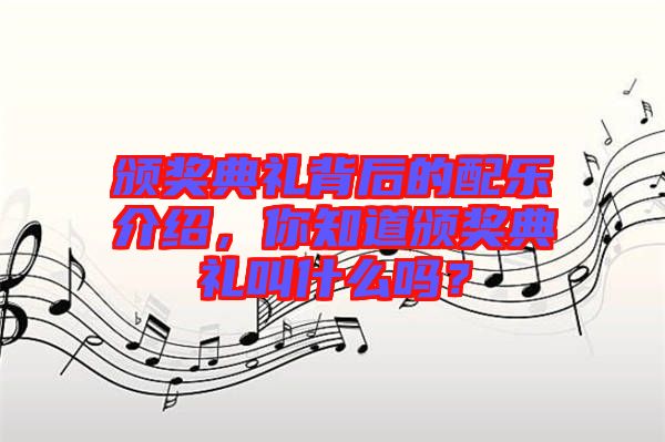 頒獎(jiǎng)典禮背后的配樂(lè)介紹，你知道頒獎(jiǎng)典禮叫什么嗎？