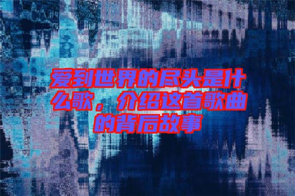 愛到世界的盡頭是什么歌，介紹這首歌曲的背后故事