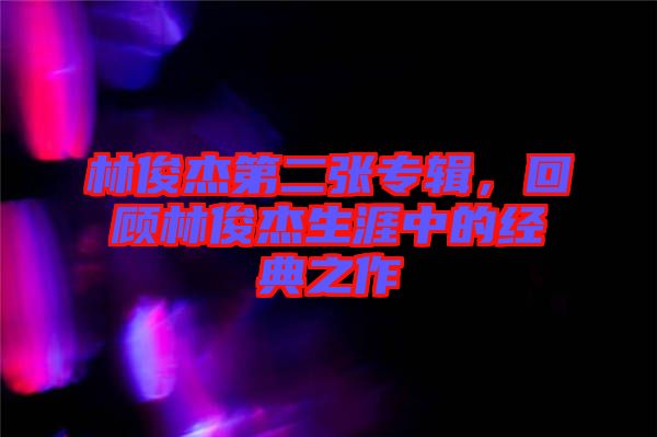 林俊杰第二張專輯，回顧林俊杰生涯中的經典之作