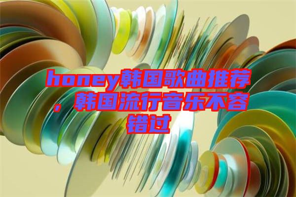 honey韓國歌曲推薦，韓國流行音樂不容錯過