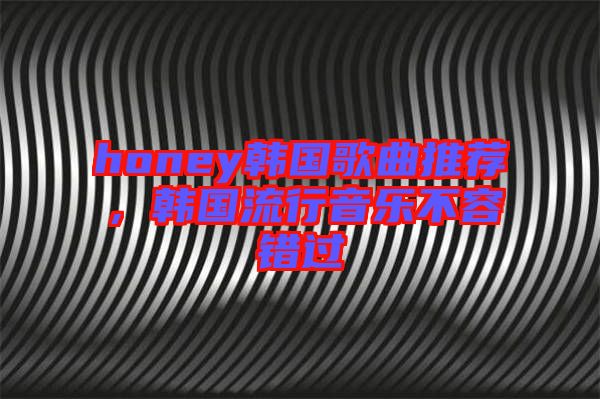 honey韓國歌曲推薦，韓國流行音樂不容錯過