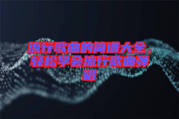 流行歌曲的簡譜大全，輕松學(xué)會流行歌曲彈唱