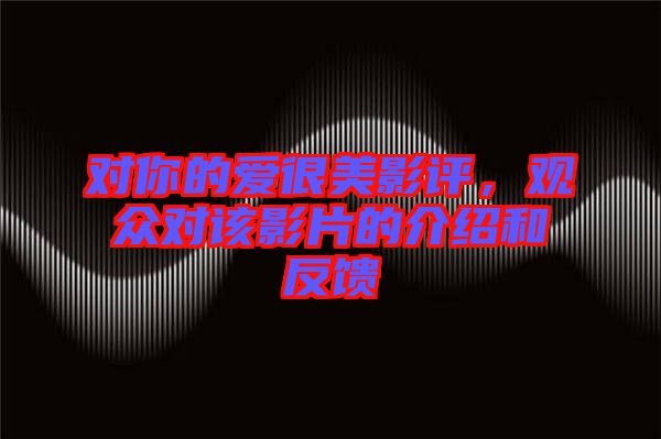 對(duì)你的愛(ài)很美影評(píng)，觀眾對(duì)該影片的介紹和反饋