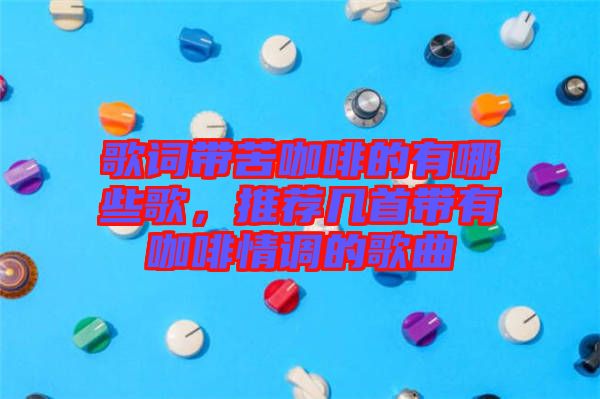 歌詞帶苦咖啡的有哪些歌，推薦幾首帶有咖啡情調(diào)的歌曲