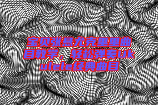 寶貝張懸尤克里里曲目教學(xué)，輕松彈奏Ukulele經(jīng)典曲目