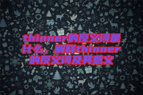 thinner的反義詞是什么，解釋thinner的反義詞及其意義