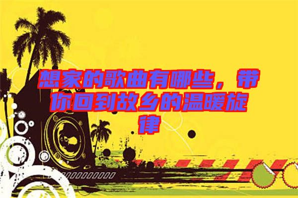 想家的歌曲有哪些，帶你回到故鄉(xiāng)的溫暖旋律