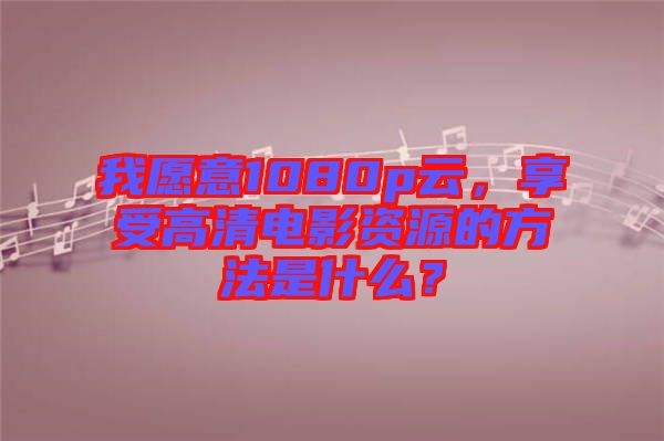 我愿意1080p云，享受高清電影資源的方法是什么？
