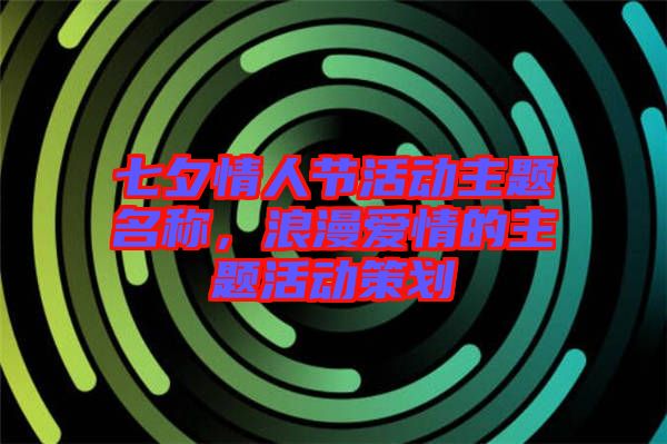 七夕情人節(jié)活動(dòng)主題名稱，浪漫愛情的主題活動(dòng)策劃