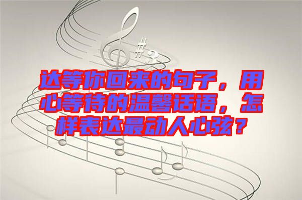 達等你回來的句子，用心等待的溫馨話語，怎樣表達最動人心弦？