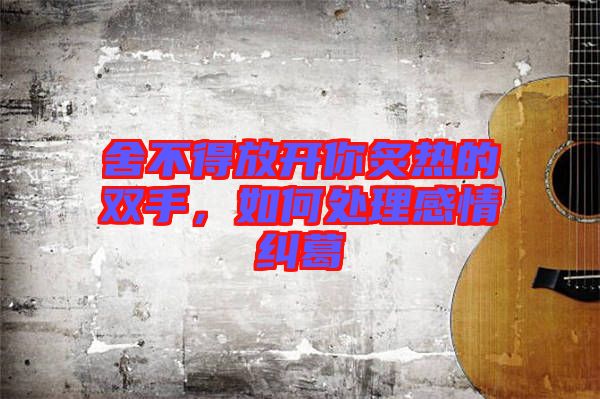 舍不得放開你炙熱的雙手，如何處理感情糾葛