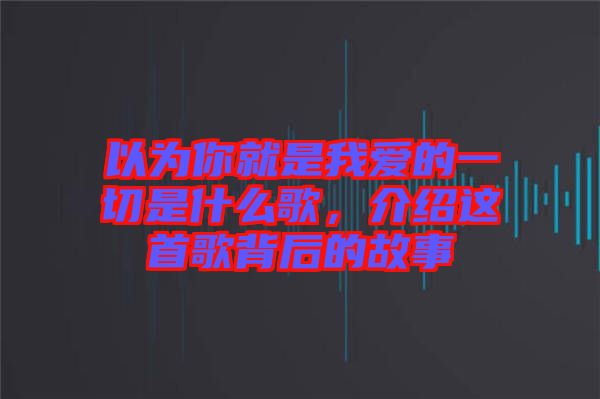以為你就是我愛的一切是什么歌，介紹這首歌背后的故事