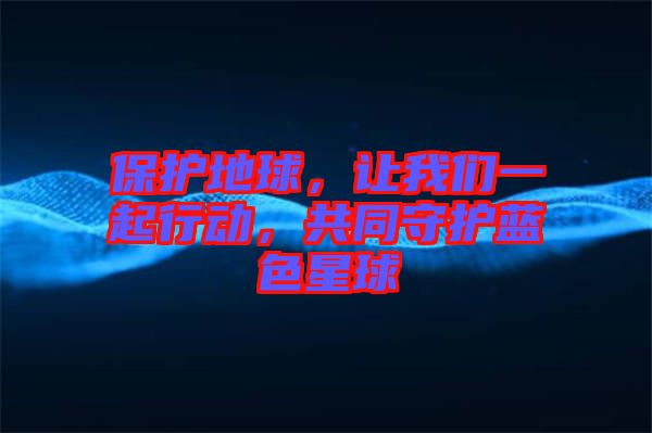 保護(hù)地球，讓我們一起行動(dòng)，共同守護(hù)藍(lán)色星球