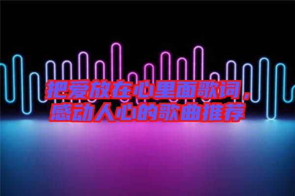 把愛放在心里面歌詞，感動(dòng)人心的歌曲推薦