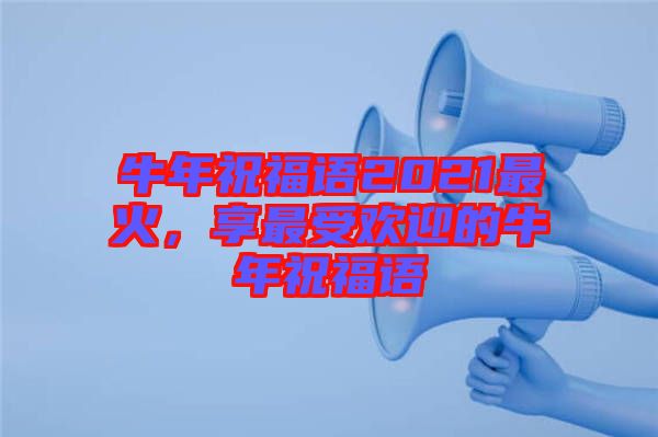 牛年祝福語2021最火，享最受歡迎的牛年祝福語