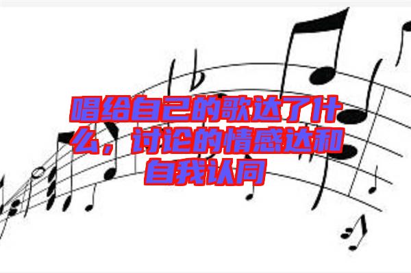 唱給自己的歌達(dá)了什么，討論的情感達(dá)和自我認(rèn)同