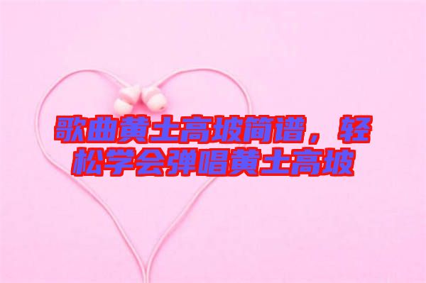 歌曲黃土高坡簡(jiǎn)譜，輕松學(xué)會(huì)彈唱黃土高坡