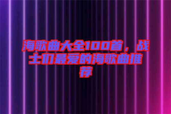 海歌曲大全100首，戰(zhàn)士們最愛(ài)的海歌曲推薦