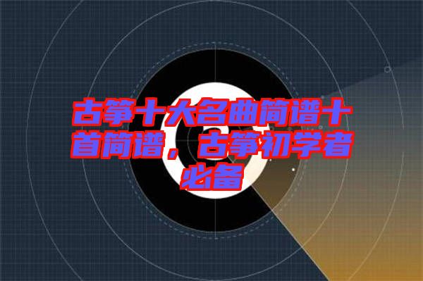 古箏十大名曲簡譜十首簡譜，古箏初學(xué)者必備