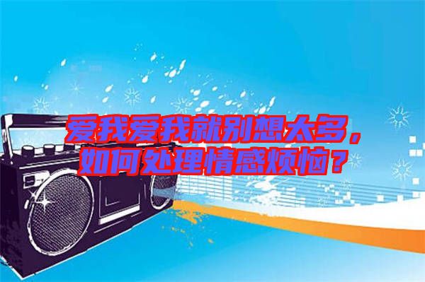 愛我愛我就別想太多，如何處理情感煩惱？