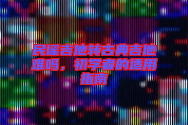 民謠吉他轉(zhuǎn)古典吉他難嗎，初學者的適用指南