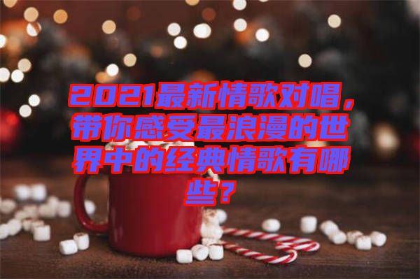 2021最新情歌對唱，帶你感受最浪漫的世界中的經(jīng)典情歌有哪些？