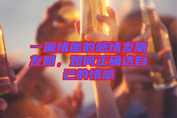 一廂情愿的感情發(fā)朋友圈，如何正確達自己的情感