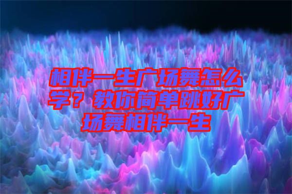 相伴一生廣場舞怎么學？教你簡單跳好廣場舞相伴一生