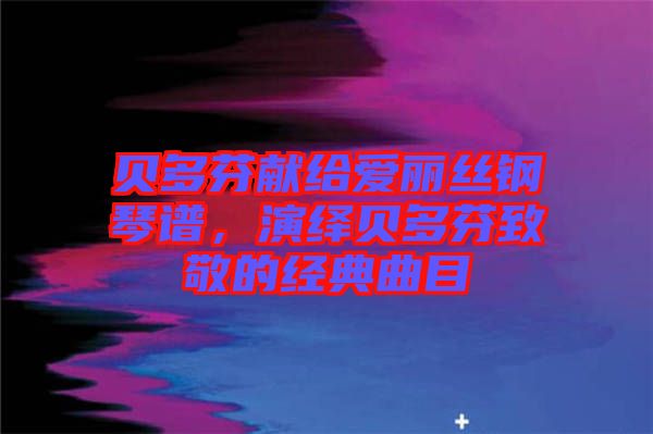貝多芬獻(xiàn)給愛麗絲鋼琴譜，演繹貝多芬致敬的經(jīng)典曲目