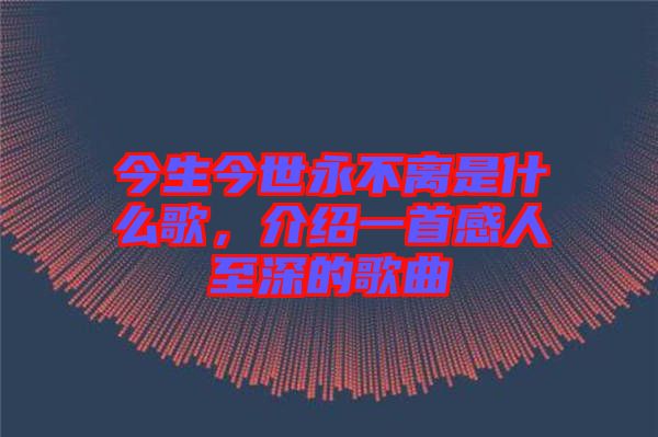 今生今世永不離是什么歌，介紹一首感人至深的歌曲