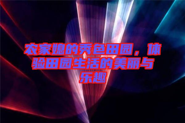 農(nóng)家媳的秀色田園，體驗田園生活的美麗與樂趣