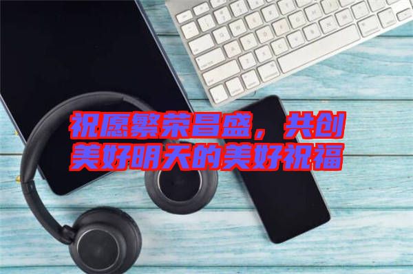 祝愿繁榮昌盛，共創(chuàng)美好明天的美好祝福