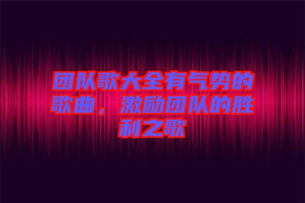 團(tuán)隊(duì)歌大全有氣勢(shì)的歌曲，激勵(lì)團(tuán)隊(duì)的勝利之歌