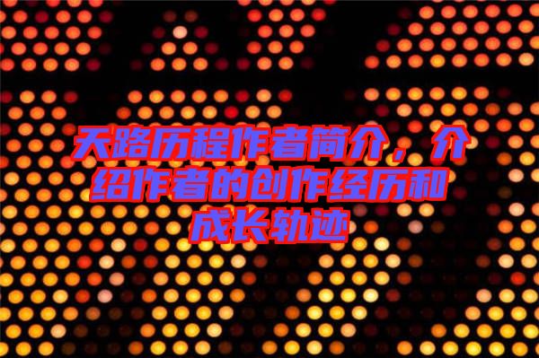 天路歷程作者簡介，介紹作者的創(chuàng)作經(jīng)歷和成長軌跡