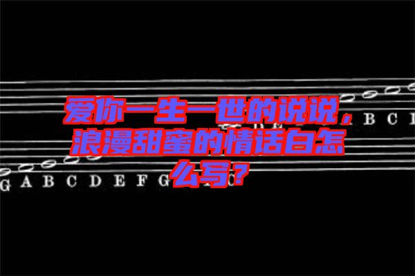 愛你一生一世的說說，浪漫甜蜜的情話白怎么寫？