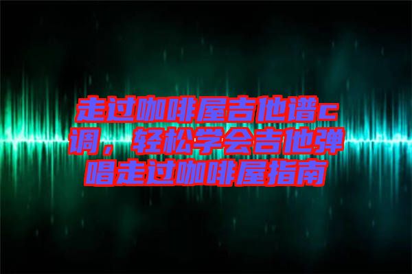 走過(guò)咖啡屋吉他譜c調(diào)，輕松學(xué)會(huì)吉他彈唱走過(guò)咖啡屋指南