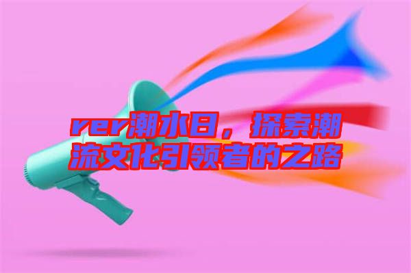 rer潮水日，探索潮流文化引領者的之路