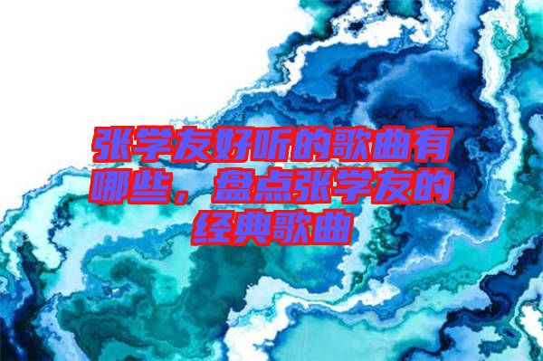 張學(xué)友好聽(tīng)的歌曲有哪些，盤(pán)點(diǎn)張學(xué)友的經(jīng)典歌曲