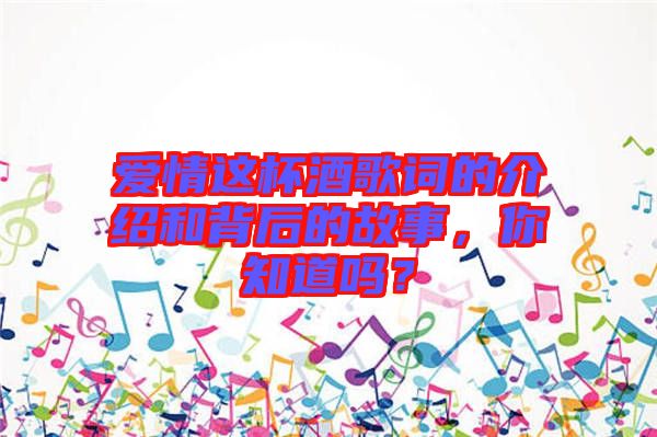 愛情這杯酒歌詞的介紹和背后的故事，你知道嗎？