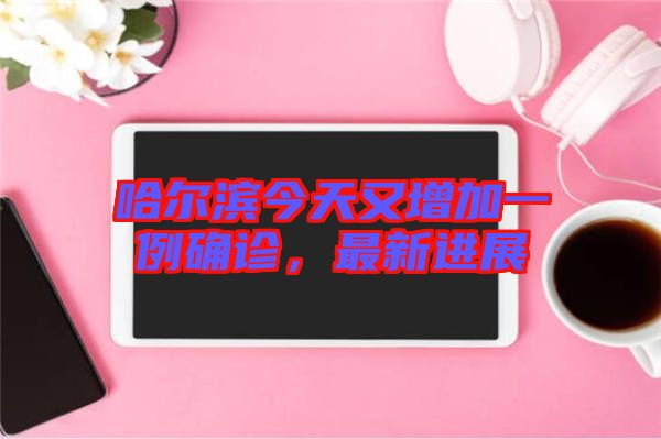 哈爾濱今天又增加一例確診，最新進(jìn)展