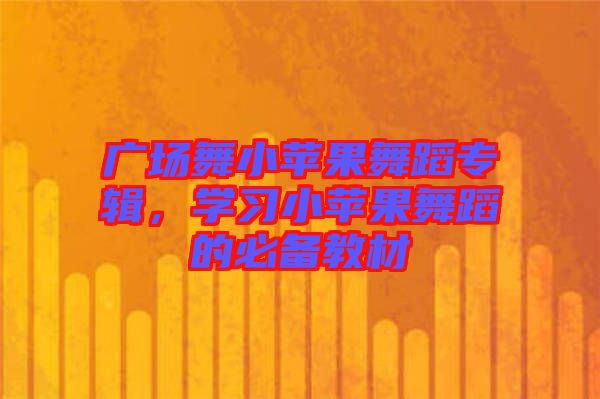 廣場(chǎng)舞小蘋(píng)果舞蹈專(zhuān)輯，學(xué)習(xí)小蘋(píng)果舞蹈的必備教材
