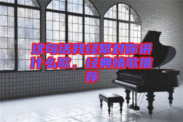 這句話我經(jīng)常對你講什么歌，經(jīng)典情歌推薦