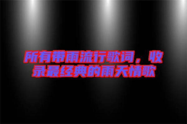 所有帶雨流行歌詞，收錄最經(jīng)典的雨天情歌