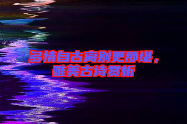 多情自古離別更那堪，唯美古詩賞析