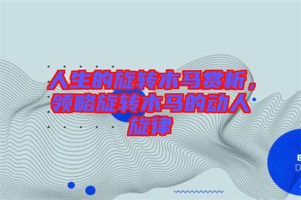 人生的旋轉(zhuǎn)木馬賞析，領(lǐng)略旋轉(zhuǎn)木馬的動人旋律
