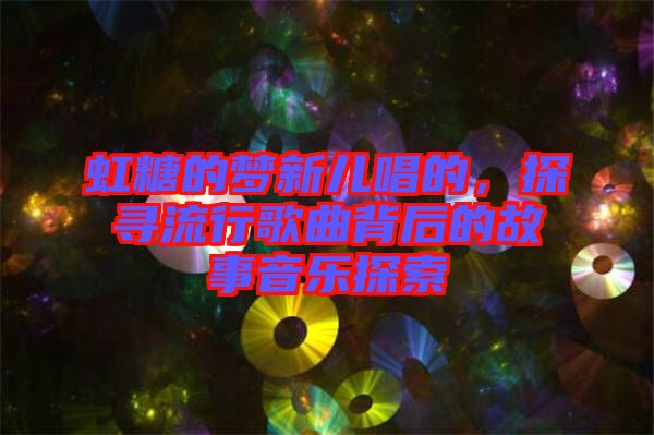 虹糖的夢新兒唱的，探尋流行歌曲背后的故事音樂探索