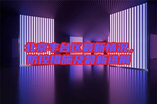 北京豐臺區(qū)最新情況，防控措施及最新進展